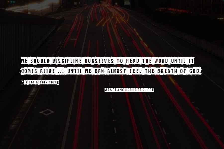 Aiden Wilson Tozer Quotes: We should discipline ourselves to read the Word until it comes alive ... until we can almost feel the breath of God.