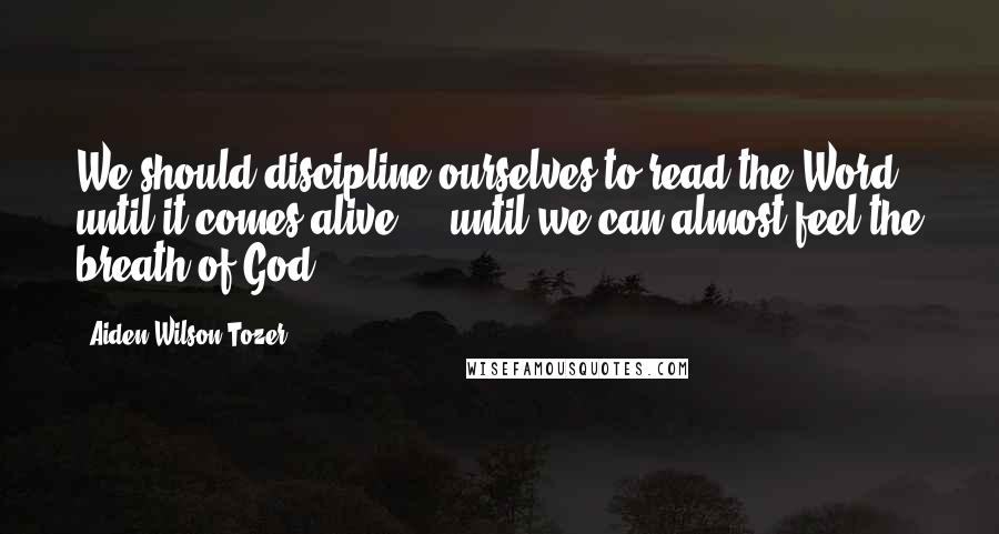Aiden Wilson Tozer Quotes: We should discipline ourselves to read the Word until it comes alive ... until we can almost feel the breath of God.