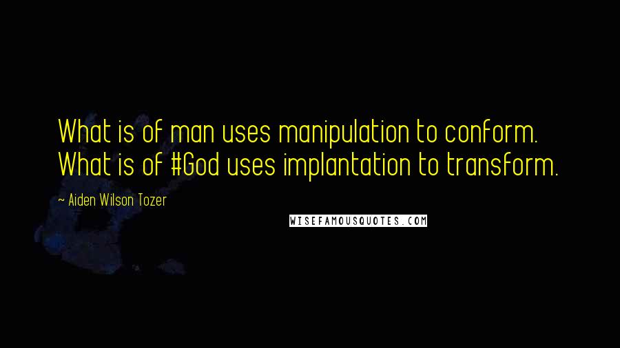 Aiden Wilson Tozer Quotes: What is of man uses manipulation to conform. What is of #God uses implantation to transform.