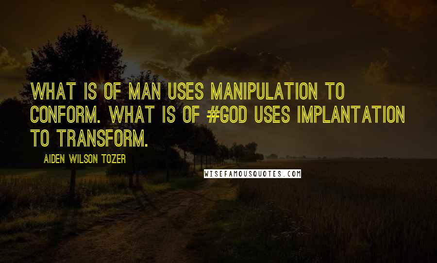 Aiden Wilson Tozer Quotes: What is of man uses manipulation to conform. What is of #God uses implantation to transform.