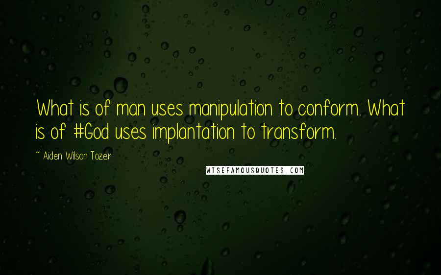 Aiden Wilson Tozer Quotes: What is of man uses manipulation to conform. What is of #God uses implantation to transform.