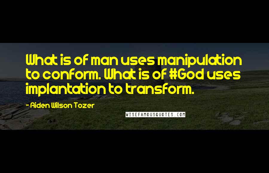Aiden Wilson Tozer Quotes: What is of man uses manipulation to conform. What is of #God uses implantation to transform.