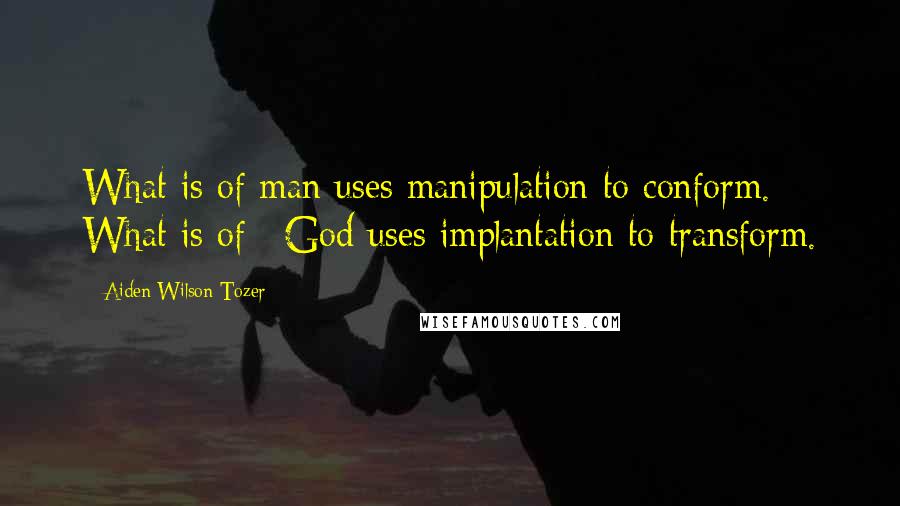 Aiden Wilson Tozer Quotes: What is of man uses manipulation to conform. What is of #God uses implantation to transform.