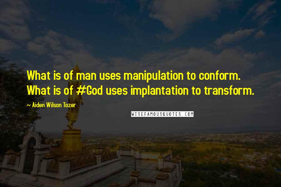 Aiden Wilson Tozer Quotes: What is of man uses manipulation to conform. What is of #God uses implantation to transform.