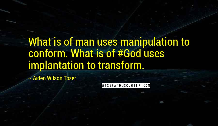 Aiden Wilson Tozer Quotes: What is of man uses manipulation to conform. What is of #God uses implantation to transform.