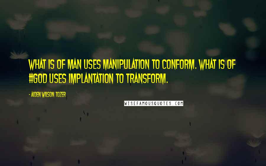 Aiden Wilson Tozer Quotes: What is of man uses manipulation to conform. What is of #God uses implantation to transform.