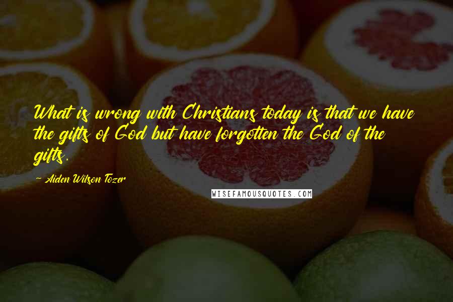 Aiden Wilson Tozer Quotes: What is wrong with Christians today is that we have the gifts of God but have forgotten the God of the gifts.