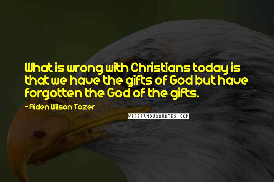 Aiden Wilson Tozer Quotes: What is wrong with Christians today is that we have the gifts of God but have forgotten the God of the gifts.