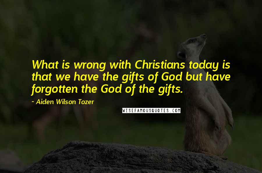 Aiden Wilson Tozer Quotes: What is wrong with Christians today is that we have the gifts of God but have forgotten the God of the gifts.