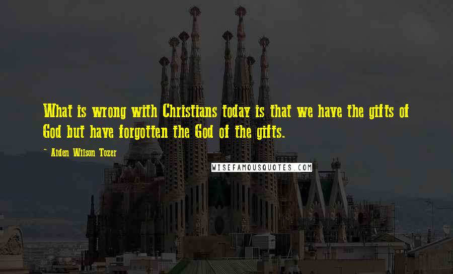 Aiden Wilson Tozer Quotes: What is wrong with Christians today is that we have the gifts of God but have forgotten the God of the gifts.