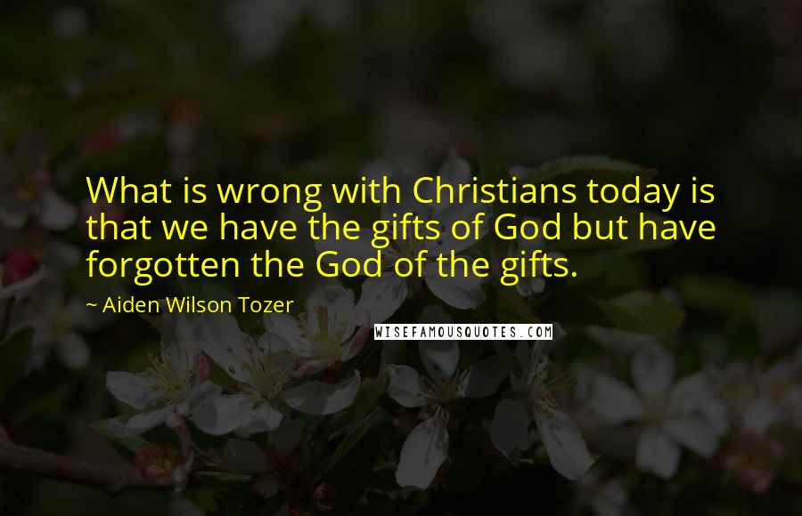 Aiden Wilson Tozer Quotes: What is wrong with Christians today is that we have the gifts of God but have forgotten the God of the gifts.