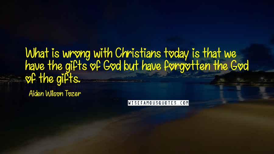 Aiden Wilson Tozer Quotes: What is wrong with Christians today is that we have the gifts of God but have forgotten the God of the gifts.