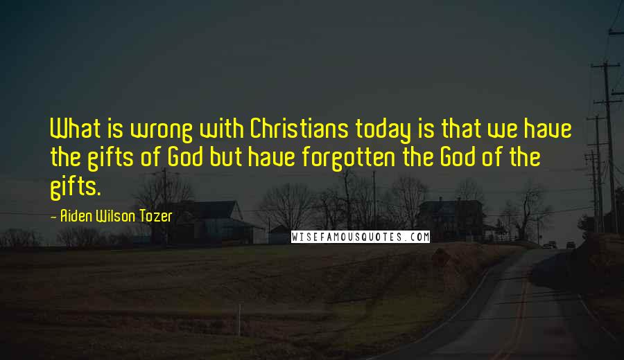 Aiden Wilson Tozer Quotes: What is wrong with Christians today is that we have the gifts of God but have forgotten the God of the gifts.