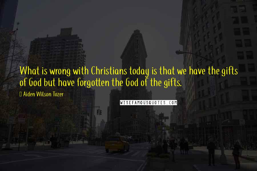 Aiden Wilson Tozer Quotes: What is wrong with Christians today is that we have the gifts of God but have forgotten the God of the gifts.