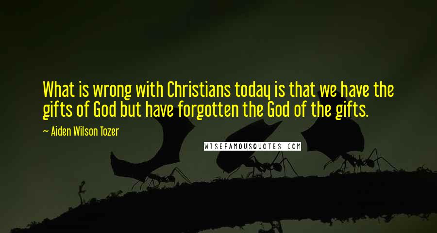 Aiden Wilson Tozer Quotes: What is wrong with Christians today is that we have the gifts of God but have forgotten the God of the gifts.