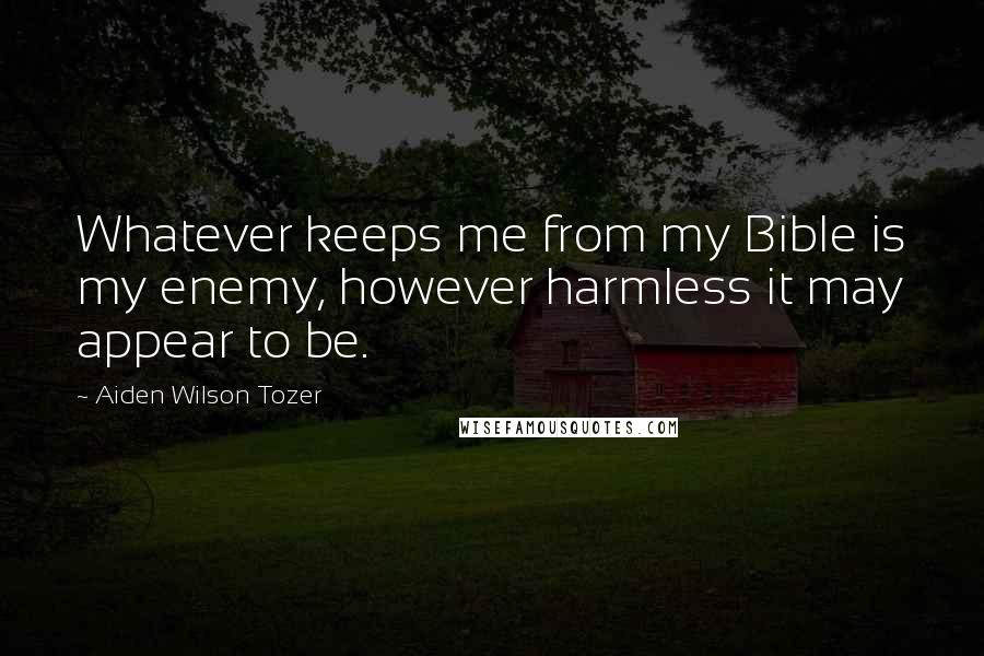 Aiden Wilson Tozer Quotes: Whatever keeps me from my Bible is my enemy, however harmless it may appear to be.