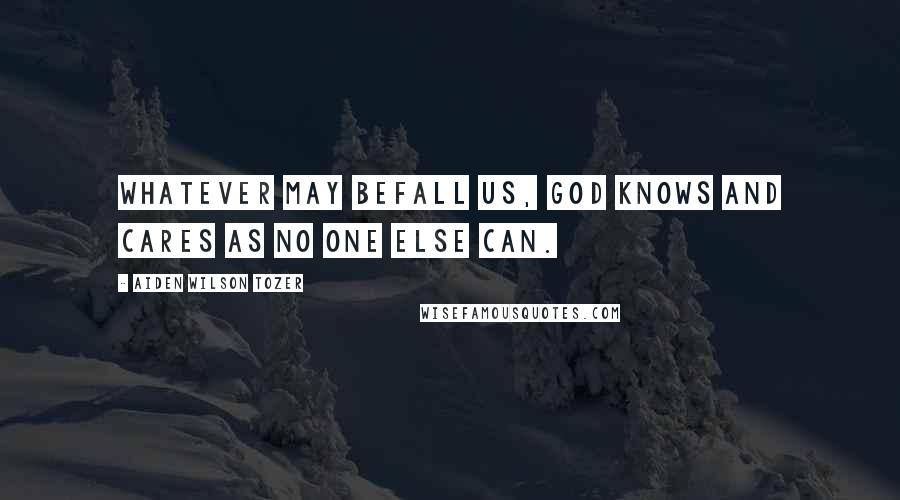 Aiden Wilson Tozer Quotes: Whatever may befall us, God knows and cares as no one else can.