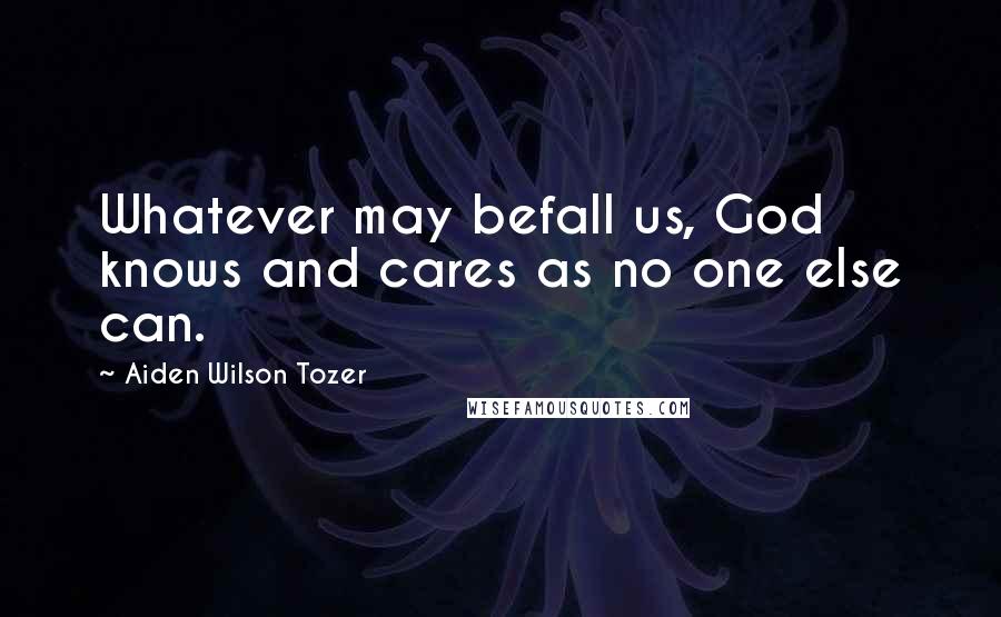 Aiden Wilson Tozer Quotes: Whatever may befall us, God knows and cares as no one else can.