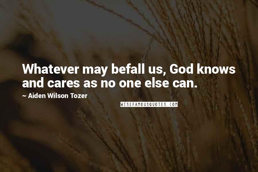 Aiden Wilson Tozer Quotes: Whatever may befall us, God knows and cares as no one else can.