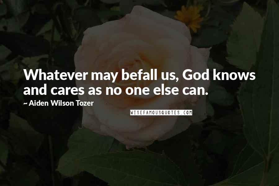 Aiden Wilson Tozer Quotes: Whatever may befall us, God knows and cares as no one else can.