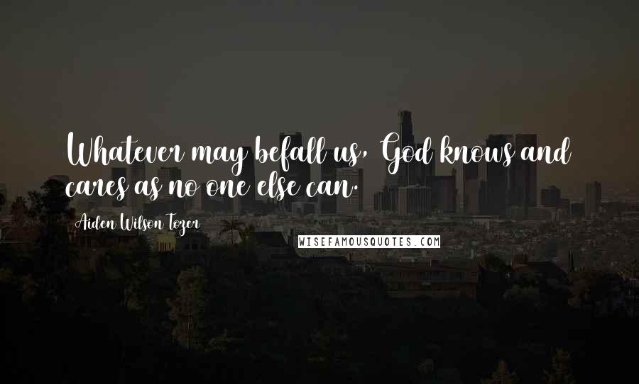 Aiden Wilson Tozer Quotes: Whatever may befall us, God knows and cares as no one else can.