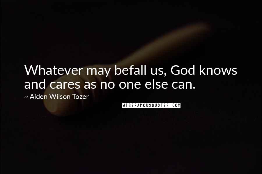 Aiden Wilson Tozer Quotes: Whatever may befall us, God knows and cares as no one else can.