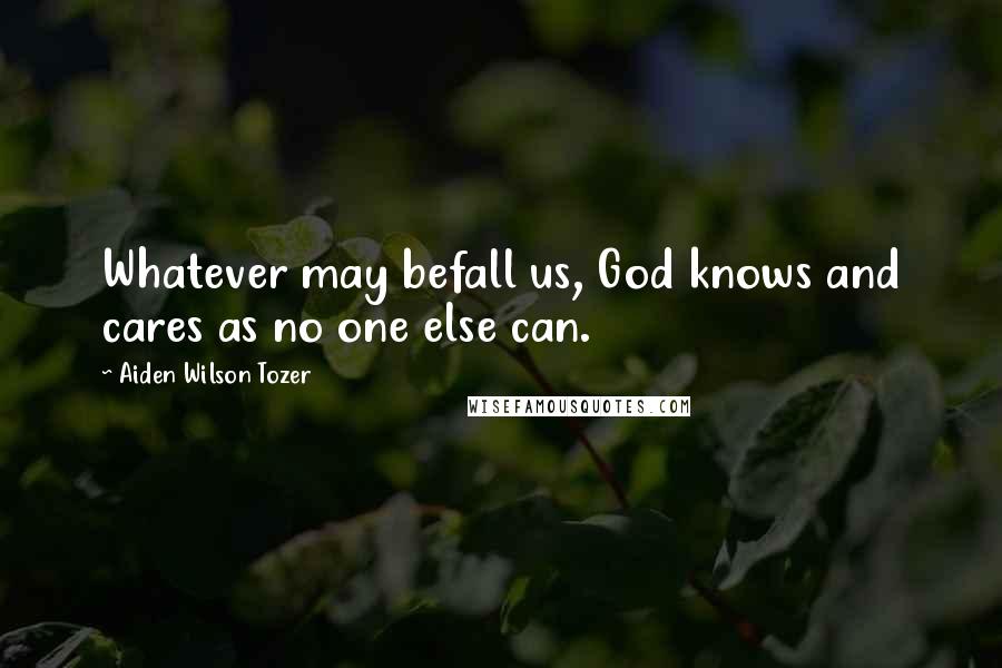 Aiden Wilson Tozer Quotes: Whatever may befall us, God knows and cares as no one else can.