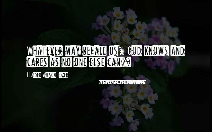 Aiden Wilson Tozer Quotes: Whatever may befall us, God knows and cares as no one else can.