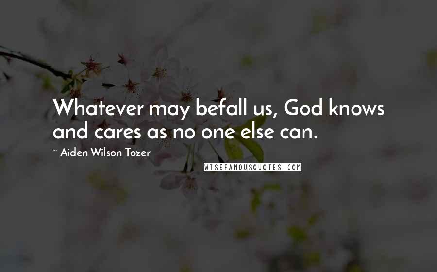 Aiden Wilson Tozer Quotes: Whatever may befall us, God knows and cares as no one else can.