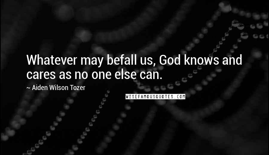 Aiden Wilson Tozer Quotes: Whatever may befall us, God knows and cares as no one else can.