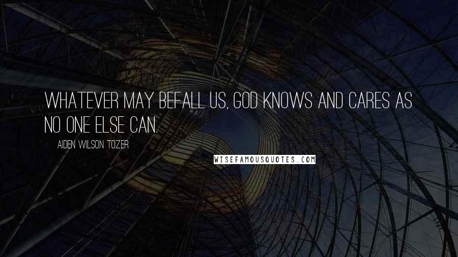 Aiden Wilson Tozer Quotes: Whatever may befall us, God knows and cares as no one else can.