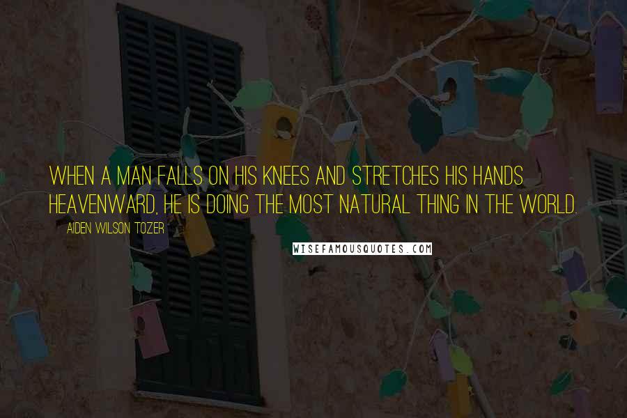 Aiden Wilson Tozer Quotes: When a man falls on his knees and stretches his hands heavenward, he is doing the most natural thing in the world.