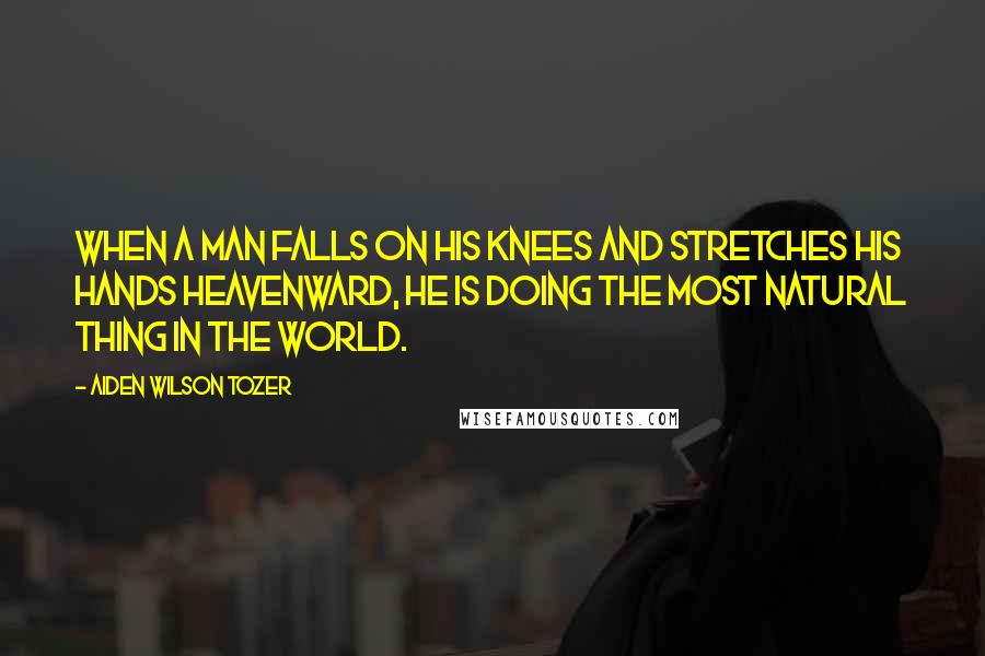 Aiden Wilson Tozer Quotes: When a man falls on his knees and stretches his hands heavenward, he is doing the most natural thing in the world.