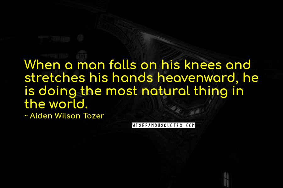 Aiden Wilson Tozer Quotes: When a man falls on his knees and stretches his hands heavenward, he is doing the most natural thing in the world.