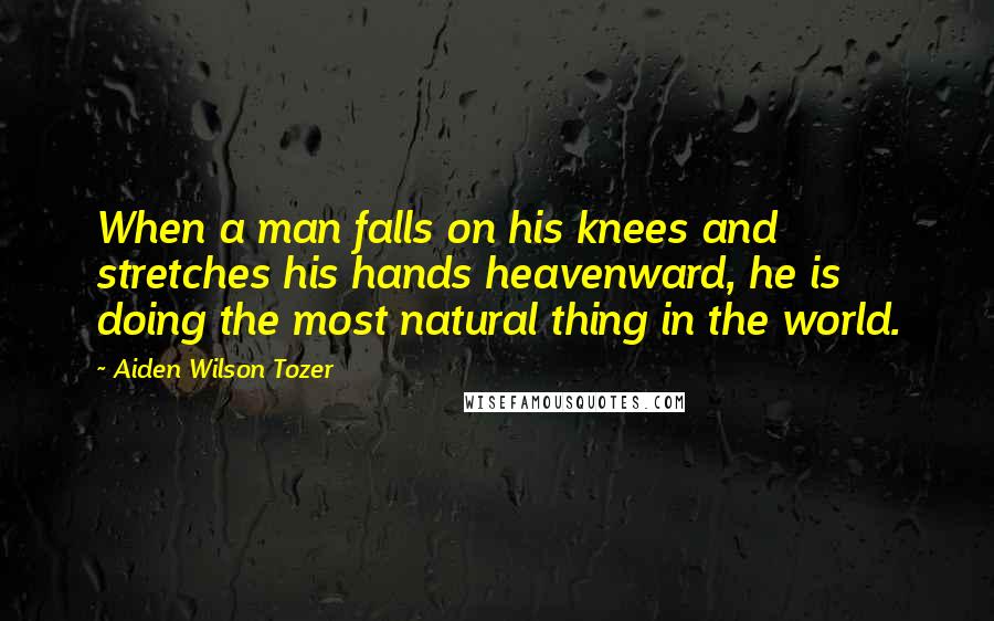 Aiden Wilson Tozer Quotes: When a man falls on his knees and stretches his hands heavenward, he is doing the most natural thing in the world.