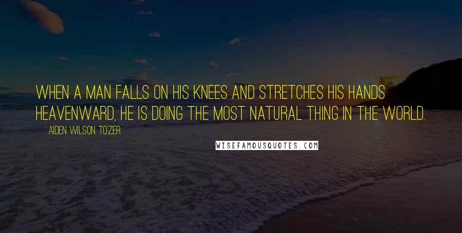 Aiden Wilson Tozer Quotes: When a man falls on his knees and stretches his hands heavenward, he is doing the most natural thing in the world.