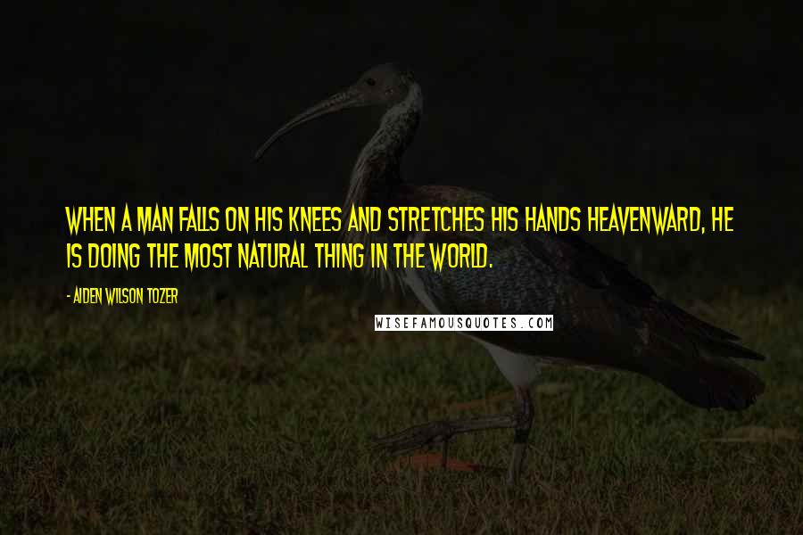 Aiden Wilson Tozer Quotes: When a man falls on his knees and stretches his hands heavenward, he is doing the most natural thing in the world.