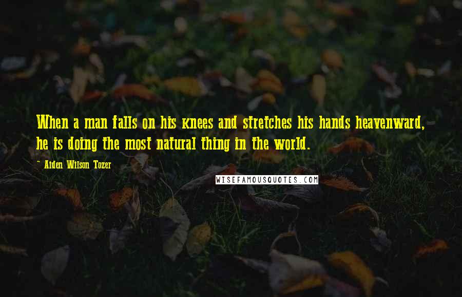 Aiden Wilson Tozer Quotes: When a man falls on his knees and stretches his hands heavenward, he is doing the most natural thing in the world.