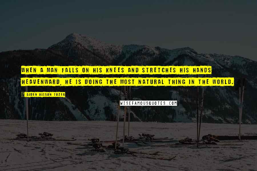 Aiden Wilson Tozer Quotes: When a man falls on his knees and stretches his hands heavenward, he is doing the most natural thing in the world.