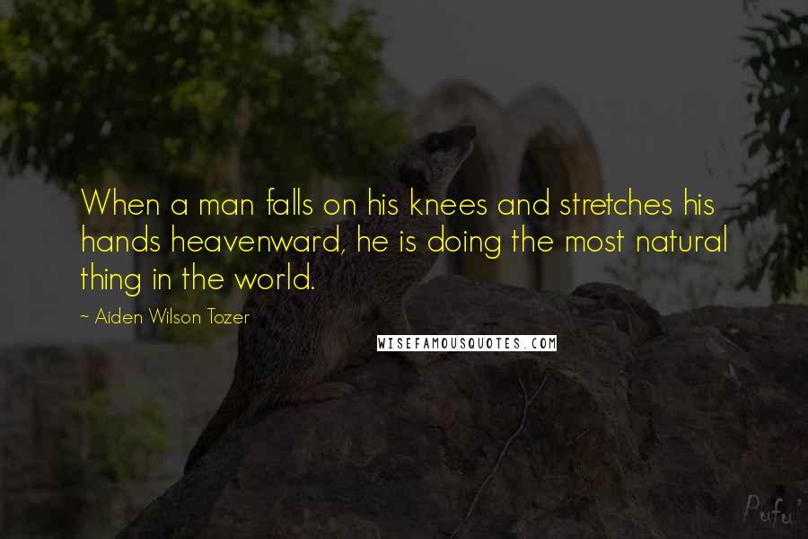 Aiden Wilson Tozer Quotes: When a man falls on his knees and stretches his hands heavenward, he is doing the most natural thing in the world.