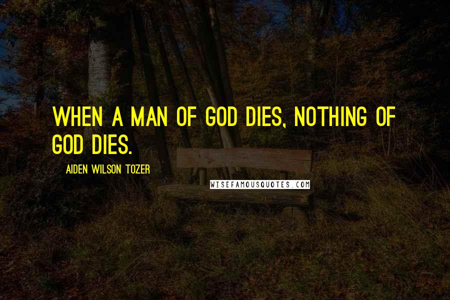 Aiden Wilson Tozer Quotes: When a man of God dies, nothing of God dies.