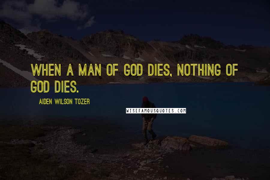 Aiden Wilson Tozer Quotes: When a man of God dies, nothing of God dies.