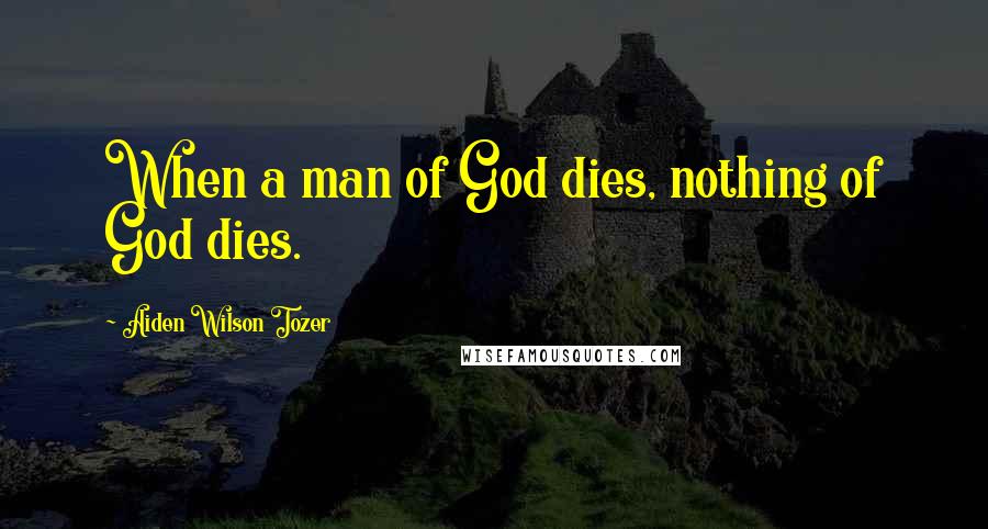 Aiden Wilson Tozer Quotes: When a man of God dies, nothing of God dies.