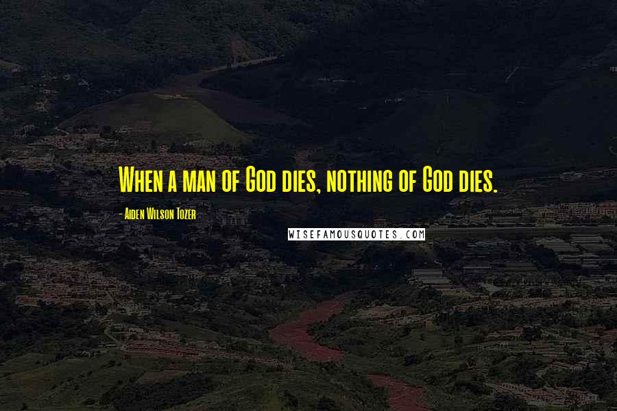 Aiden Wilson Tozer Quotes: When a man of God dies, nothing of God dies.