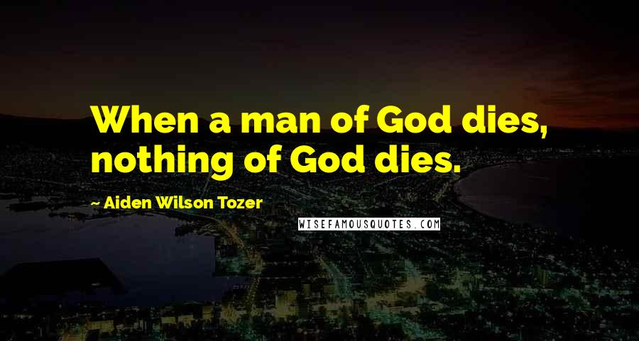 Aiden Wilson Tozer Quotes: When a man of God dies, nothing of God dies.