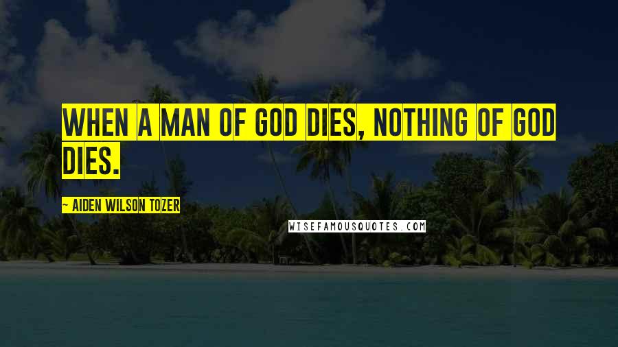 Aiden Wilson Tozer Quotes: When a man of God dies, nothing of God dies.