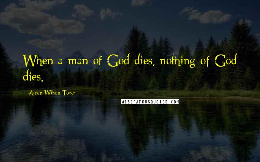 Aiden Wilson Tozer Quotes: When a man of God dies, nothing of God dies.