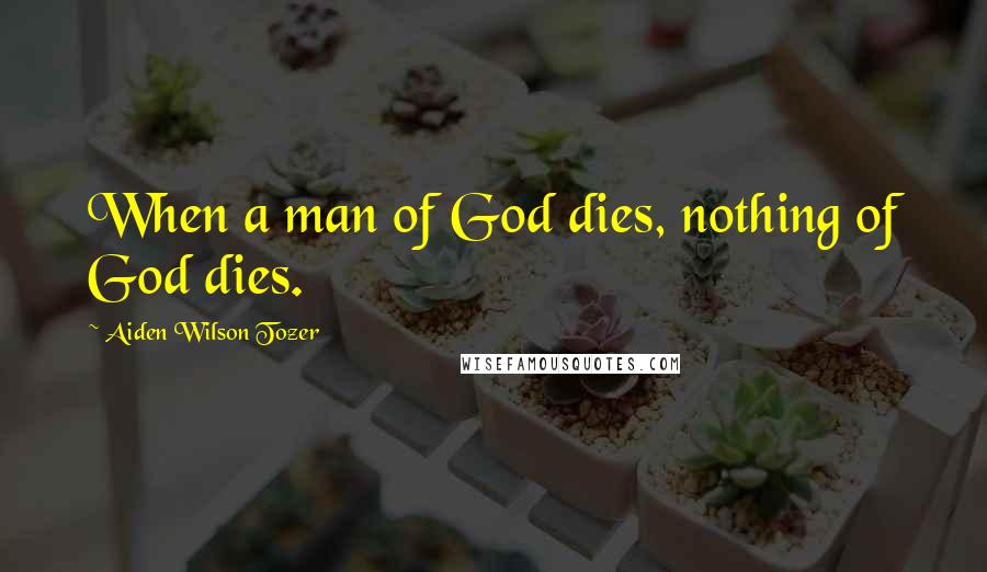 Aiden Wilson Tozer Quotes: When a man of God dies, nothing of God dies.