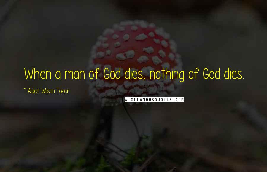 Aiden Wilson Tozer Quotes: When a man of God dies, nothing of God dies.