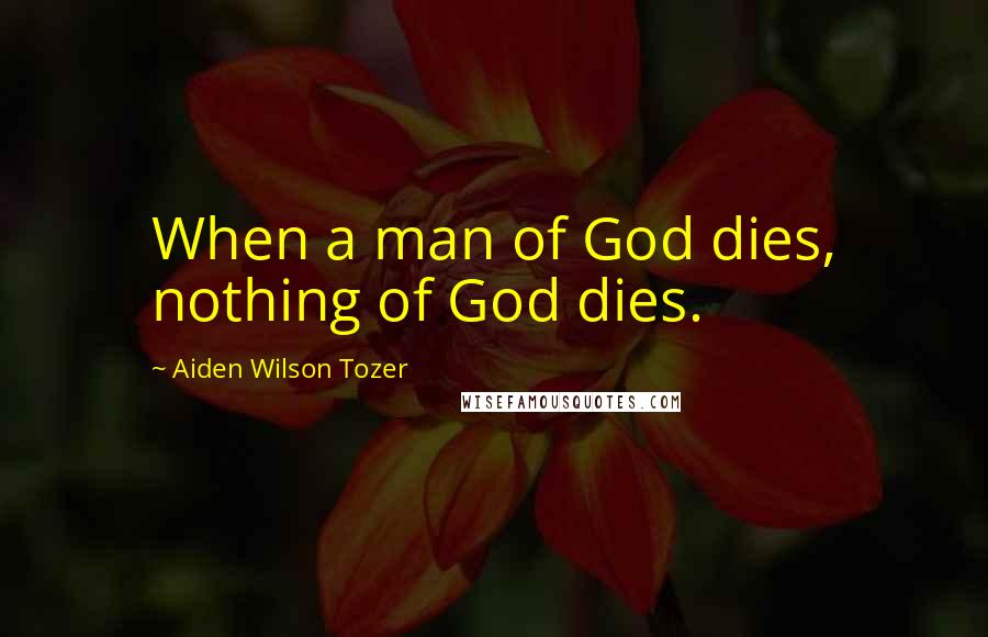 Aiden Wilson Tozer Quotes: When a man of God dies, nothing of God dies.